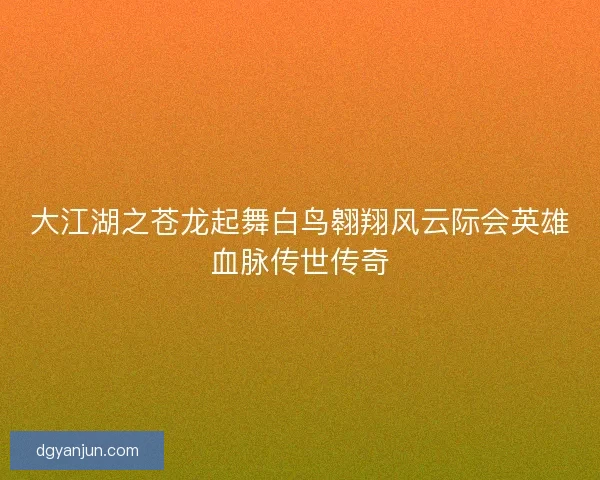 大江湖之苍龙起舞白鸟翱翔风云际会英雄血脉传世传奇