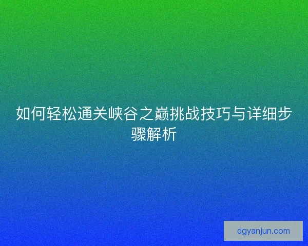 如何轻松通关峡谷之巅挑战技巧与详细步骤解析