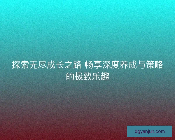 探索无尽成长之路 畅享深度养成与策略的极致乐趣