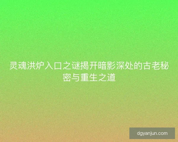灵魂洪炉入口之谜揭开暗影深处的古老秘密与重生之道
