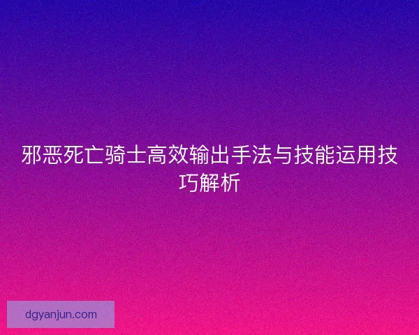 邪恶死亡骑士高效输出手法与技能运用技巧解析