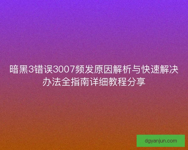 暗黑3错误3007频发原因解析与快速解决办法全指南详细教程分享