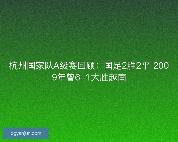 杭州国家队A级赛回顾：国足2胜2平 2009年曾6-1大胜越南