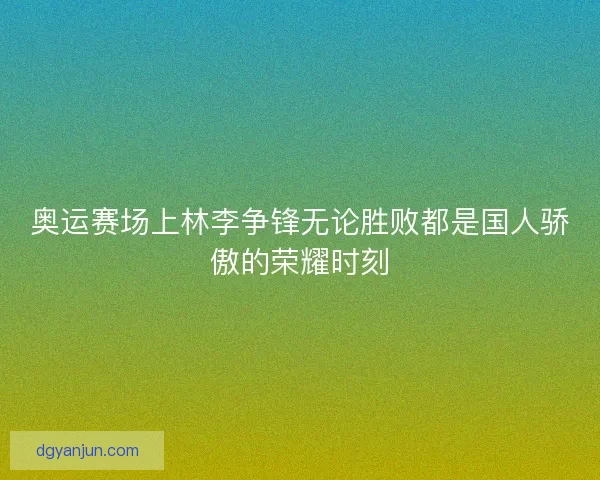 奥运赛场上林李争锋无论胜败都是国人骄傲的荣耀时刻