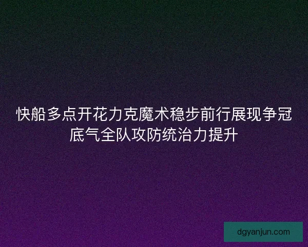 快船多点开花力克魔术稳步前行展现争冠底气全队攻防统治力提升