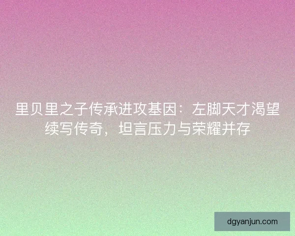 里贝里之子传承进攻基因：左脚天才渴望续写传奇，坦言压力与荣耀并存