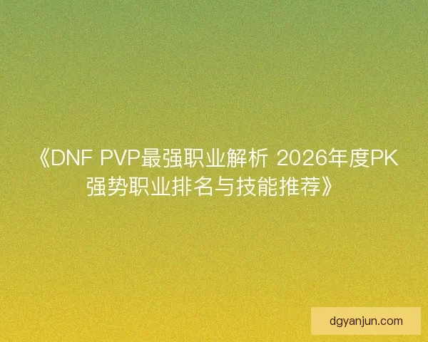 《DNF PVP最强职业解析 2026年度PK强势职业排名与技能推荐》