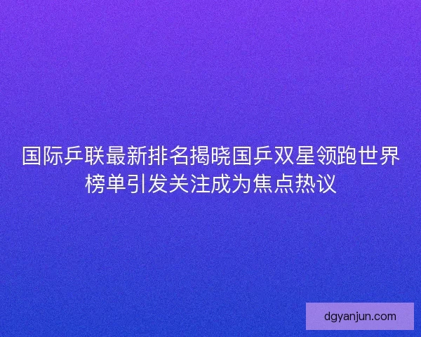 国际乒联最新排名揭晓国乒双星领跑世界榜单引发关注成为焦点热议