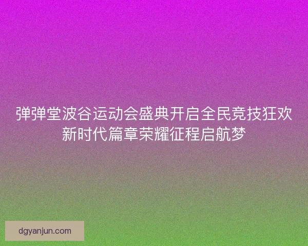 弹弹堂波谷运动会盛典开启全民竞技狂欢新时代篇章荣耀征程启航梦