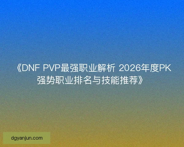 《DNF PVP最强职业解析 2026年度PK强势职业排名与技能推荐》
