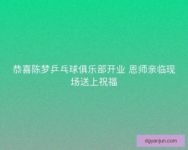 恭喜陈梦乒乓球俱乐部开业 恩师亲临现场送上祝福